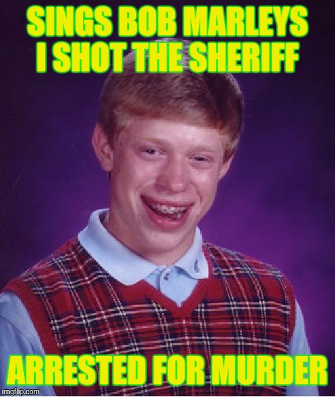 Bad Luck Brian | SINGS BOB MARLEYS I SHOT THE SHERIFF; ARRESTED FOR MURDER | image tagged in memes,bad luck brian | made w/ Imgflip meme maker