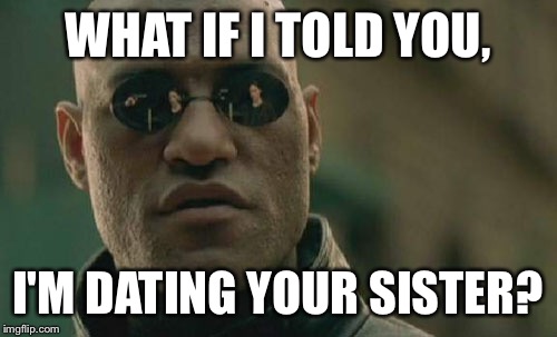 Matrix Morpheus Meme | WHAT IF I TOLD YOU, I'M DATING YOUR SISTER? | image tagged in memes,matrix morpheus | made w/ Imgflip meme maker