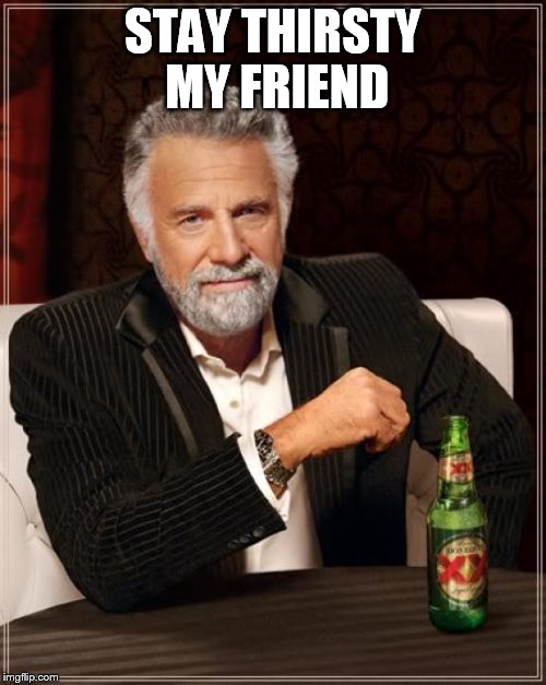 The Most Interesting Man In The World Meme | STAY THIRSTY MY FRIEND | image tagged in memes,the most interesting man in the world | made w/ Imgflip meme maker