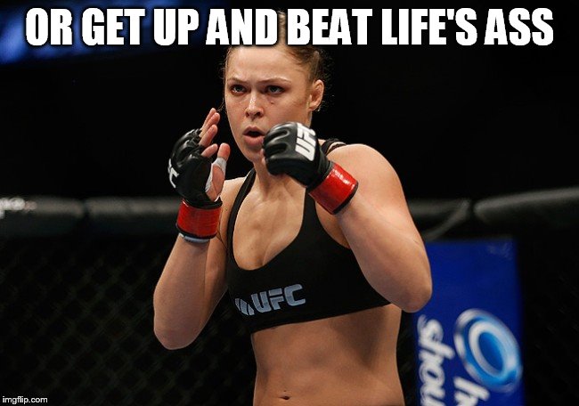 OR GET UP AND BEAT LIFE'S ASS | image tagged in ronda rousey ready to fight | made w/ Imgflip meme maker