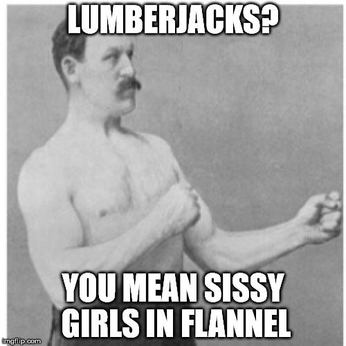 Overly Manly Man Meme | LUMBERJACKS? YOU MEAN SISSY GIRLS IN FLANNEL | image tagged in memes,overly manly man | made w/ Imgflip meme maker