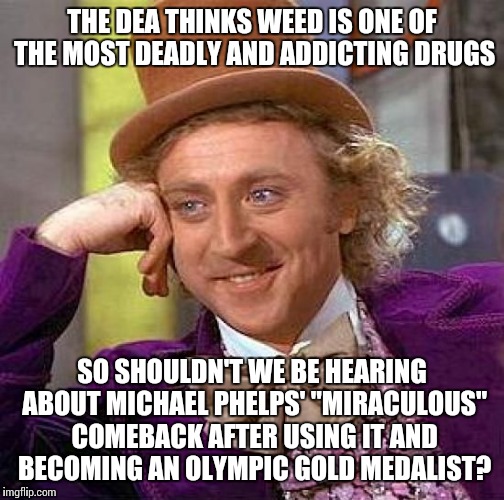 Creepy Condescending Wonka Meme | THE DEA THINKS WEED IS ONE OF THE MOST DEADLY AND ADDICTING DRUGS; SO SHOULDN'T WE BE HEARING ABOUT MICHAEL PHELPS' "MIRACULOUS" COMEBACK AFTER USING IT AND BECOMING AN OLYMPIC GOLD MEDALIST? | image tagged in memes,creepy condescending wonka | made w/ Imgflip meme maker