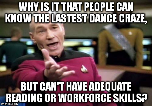 Picard Wtf | WHY IS IT THAT PEOPLE CAN KNOW THE LASTEST DANCE CRAZE, BUT CAN'T HAVE ADEQUATE READING OR WORKFORCE SKILLS? | image tagged in memes,picard wtf | made w/ Imgflip meme maker