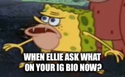 caveman spongebob | WHEN ELLIE ASK WHAT ON YOUR IG BIO NOW? | image tagged in caveman spongebob | made w/ Imgflip meme maker