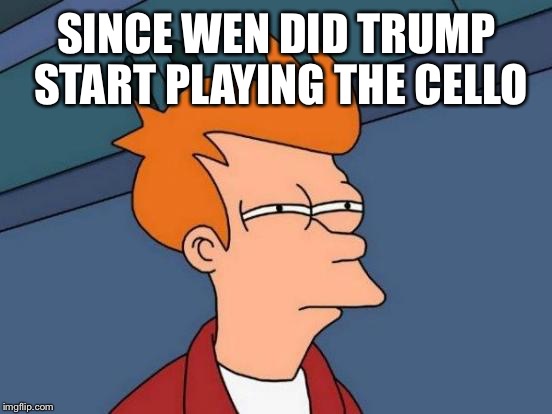 Futurama Fry Meme | SINCE WEN DID TRUMP START PLAYING THE CELLO | image tagged in memes,futurama fry | made w/ Imgflip meme maker