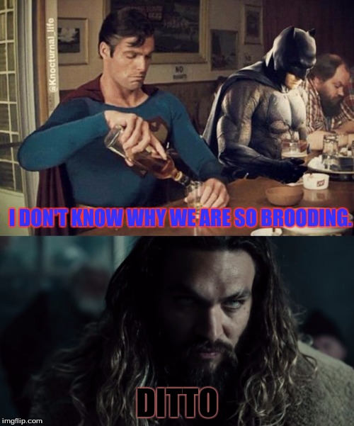 DC goths | I DON'T KNOW WHY WE ARE SO BROODING. DITTO | image tagged in batman v superman,superman,batman,aquaman,dc movies | made w/ Imgflip meme maker