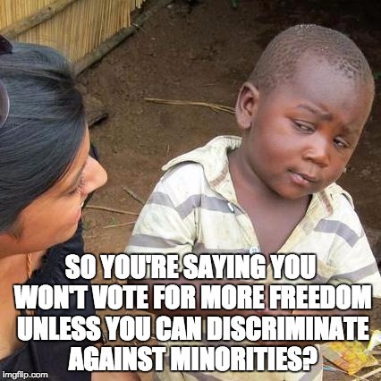 Secular Libertarians be like..... | SO YOU'RE SAYING YOU WON'T VOTE FOR MORE FREEDOM UNLESS YOU CAN DISCRIMINATE AGAINST MINORITIES? | image tagged in memes,third world skeptical kid,religion,discrimination,gays | made w/ Imgflip meme maker