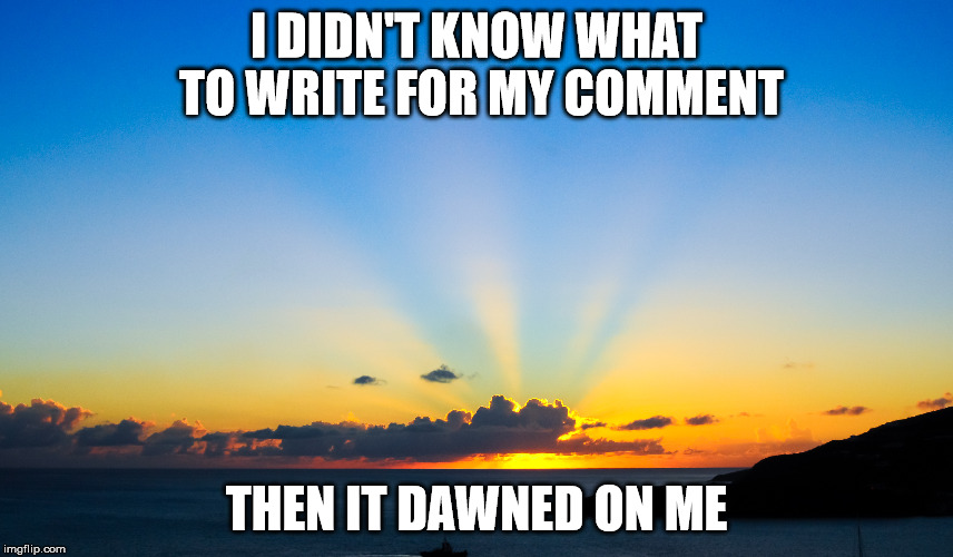 I DIDN'T KNOW WHAT TO WRITE FOR MY COMMENT THEN IT DAWNED ON ME | made w/ Imgflip meme maker
