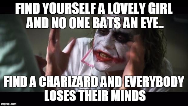 And everybody loses their minds Meme | FIND YOURSELF A LOVELY GIRL AND NO ONE BATS AN EYE.. FIND A CHARIZARD AND EVERYBODY LOSES THEIR MINDS | image tagged in memes,and everybody loses their minds | made w/ Imgflip meme maker