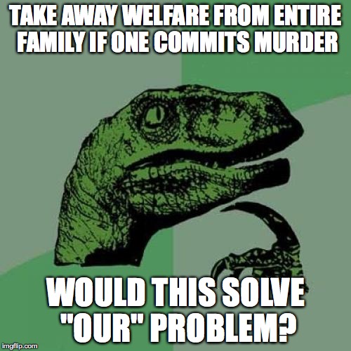 Philosoraptor | TAKE AWAY WELFARE FROM ENTIRE FAMILY IF ONE COMMITS MURDER; WOULD THIS SOLVE "OUR" PROBLEM? | image tagged in memes,philosoraptor | made w/ Imgflip meme maker