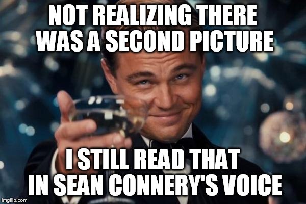 Leonardo Dicaprio Cheers Meme | NOT REALIZING THERE WAS A SECOND PICTURE I STILL READ THAT IN SEAN CONNERY'S VOICE | image tagged in memes,leonardo dicaprio cheers | made w/ Imgflip meme maker