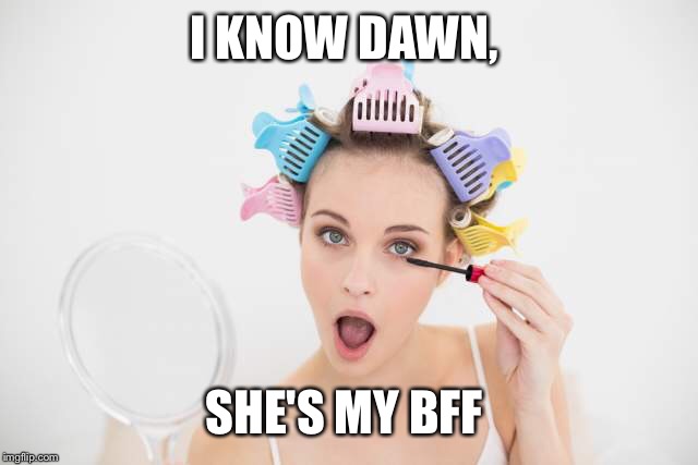 I KNOW DAWN, SHE'S MY BFF | made w/ Imgflip meme maker