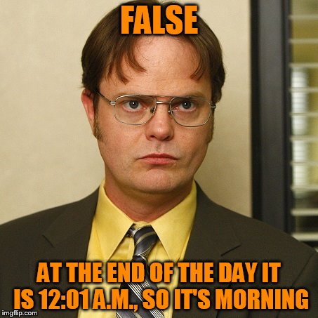 FALSE AT THE END OF THE DAY IT IS 12:01 A.M., SO IT'S MORNING | image tagged in dwight false | made w/ Imgflip meme maker