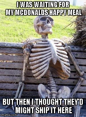 Waiting Skeleton | I WAS WAITING FOR MY MCDONALDS HAPPY MEAL; BUT THEN I THOUGHT THEY'D MIGHT SHIP IT HERE | image tagged in memes,waiting skeleton | made w/ Imgflip meme maker