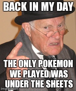 Back In My Day | BACK IN MY DAY; THE ONLY POKEMON WE PLAYED WAS UNDER THE SHEETS | image tagged in memes,back in my day | made w/ Imgflip meme maker