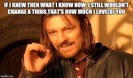 One Does Not Simply | IF I KNEW THEN WHAT I KNOW NOW, I STILL WOULDN'T CHANGE A THING.THAT'S HOW MUCH I LOVE(D) YOU | image tagged in memes,one does not simply | made w/ Imgflip meme maker