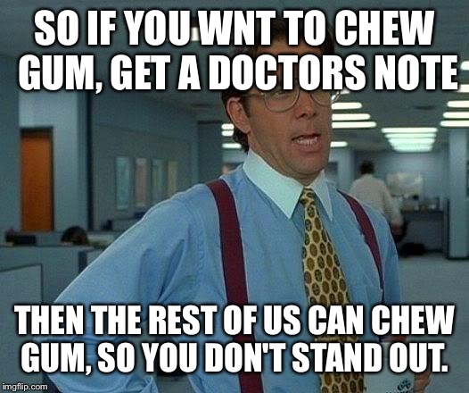 That Would Be Great Meme | SO IF YOU WNT TO CHEW GUM, GET A DOCTORS NOTE THEN THE REST OF US CAN CHEW GUM, SO YOU DON'T STAND OUT. | image tagged in memes,that would be great | made w/ Imgflip meme maker