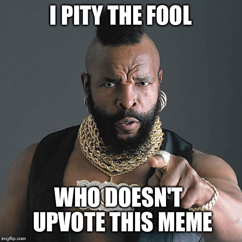 I Pity the Fool | I PITY THE FOOL; WHO DOESN'T  UPVOTE THIS MEME | image tagged in memes,mr t pity the fool,upvote | made w/ Imgflip meme maker