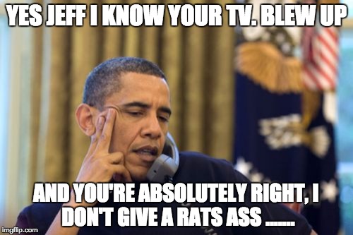 No I Can't Obama Meme | YES JEFF I KNOW YOUR TV. BLEW UP; AND YOU'RE ABSOLUTELY RIGHT,
I DON'T GIVE A RATS ASS ....... | image tagged in memes,no i cant obama | made w/ Imgflip meme maker