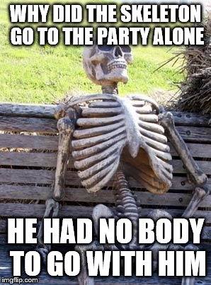 Skeleton Party | WHY DID THE SKELETON GO TO THE PARTY ALONE; HE HAD NO BODY TO GO WITH HIM | image tagged in memes,waiting skeleton,joke,funny,party,alone | made w/ Imgflip meme maker