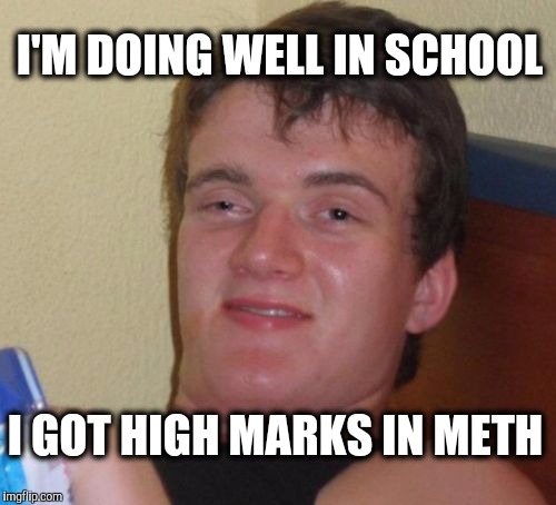 Breaking bad report cards. | I'M DOING WELL IN SCHOOL; I GOT HIGH MARKS IN METH | image tagged in memes,10 guy,meth,school,high school | made w/ Imgflip meme maker