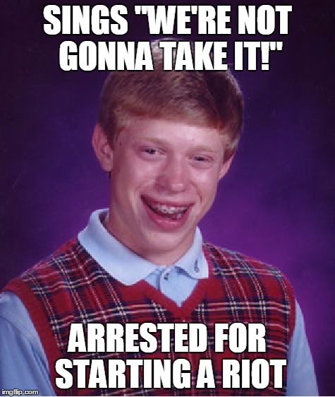 Bad Luck Brian Meme | SINGS "WE'RE NOT GONNA TAKE IT!" ARRESTED FOR STARTING A RIOT | image tagged in memes,bad luck brian | made w/ Imgflip meme maker