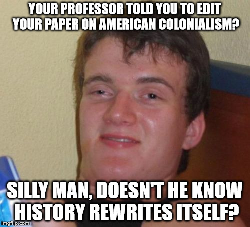 10 Guy | YOUR PROFESSOR TOLD YOU TO EDIT YOUR PAPER ON AMERICAN COLONIALISM? SILLY MAN, DOESN'T HE KNOW HISTORY REWRITES ITSELF? | image tagged in memes,10 guy | made w/ Imgflip meme maker