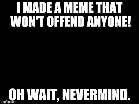 There is no such thing. | I MADE A MEME THAT WON'T OFFEND ANYONE! OH WAIT, NEVERMIND. | image tagged in blank white template,not offensive,memes,funny | made w/ Imgflip meme maker