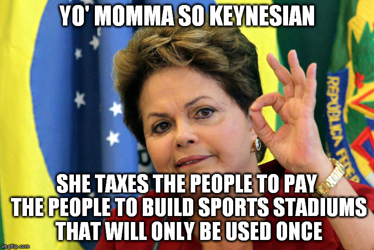 Yo' Momma So Dilma | YO' MOMMA SO KEYNESIAN; SHE TAXES THE PEOPLE TO PAY THE PEOPLE TO BUILD SPORTS STADIUMS THAT WILL ONLY BE USED ONCE | image tagged in dilma rousseff,yo momma,keynes,brazil,olympics,poverty | made w/ Imgflip meme maker