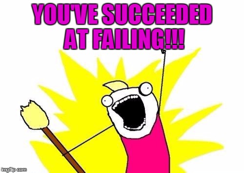 X All The Y Meme | YOU'VE SUCCEEDED AT FAILING!!! | image tagged in memes,x all the y | made w/ Imgflip meme maker