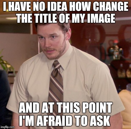 Afraid To Ask Andy | I HAVE NO IDEA HOW CHANGE THE TITLE OF MY IMAGE; AND AT THIS POINT I'M AFRAID TO ASK | image tagged in memes,afraid to ask andy | made w/ Imgflip meme maker