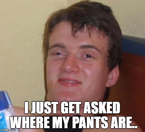 10 Guy Meme | I JUST GET ASKED WHERE MY PANTS ARE.. | image tagged in memes,10 guy | made w/ Imgflip meme maker