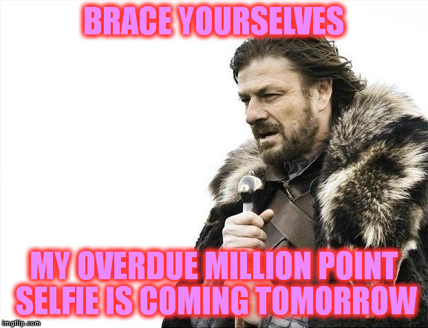 Brace Yourselves X is Coming Meme | BRACE YOURSELVES; MY OVERDUE MILLION POINT SELFIE IS COMING TOMORROW | image tagged in memes,brace yourselves x is coming | made w/ Imgflip meme maker