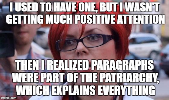 I USED TO HAVE ONE, BUT I WASN'T GETTING MUCH POSITIVE ATTENTION THEN I REALIZED PARAGRAPHS WERE PART OF THE PATRIARCHY, WHICH EXPLAINS EVER | made w/ Imgflip meme maker