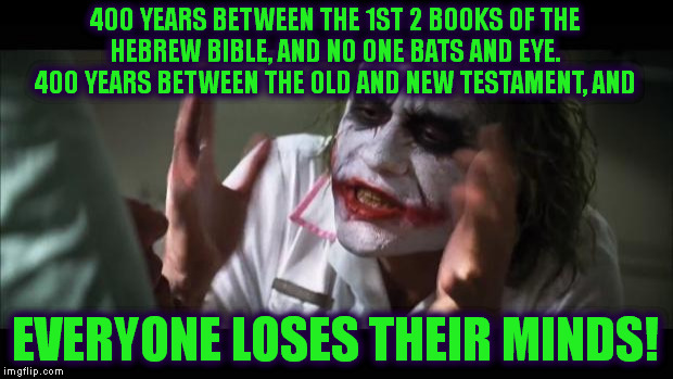 And everybody loses their minds Meme | 400 YEARS BETWEEN THE 1ST 2 BOOKS OF THE HEBREW BIBLE, AND NO ONE BATS AND EYE.  400 YEARS BETWEEN THE OLD AND NEW TESTAMENT, AND; EVERYONE LOSES THEIR MINDS! | image tagged in memes,and everybody loses their minds | made w/ Imgflip meme maker