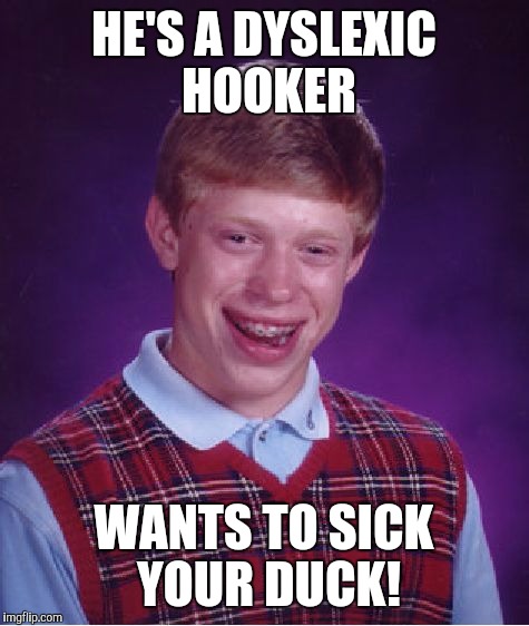 Bad Luck Brian Meme | HE'S A DYSLEXIC HOOKER WANTS TO SICK YOUR DUCK! | image tagged in memes,bad luck brian | made w/ Imgflip meme maker