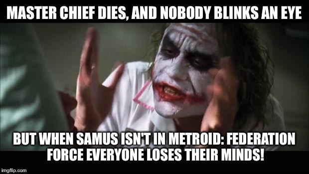 And everybody loses their minds Meme | MASTER CHIEF DIES, AND NOBODY BLINKS AN EYE; BUT WHEN SAMUS ISN'T IN METROID: FEDERATION FORCE EVERYONE LOSES THEIR MINDS! | image tagged in memes,and everybody loses their minds | made w/ Imgflip meme maker