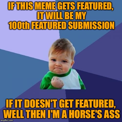 In anticipation of a personal memeing milestone... | IF THIS MEME GETS FEATURED, IT WILL BE MY 100th FEATURED SUBMISSION; IF IT DOESN'T GET FEATURED, WELL THEN I'M A HORSE'S ASS | image tagged in memes,success kid,featured,100,milestone,anticipation | made w/ Imgflip meme maker