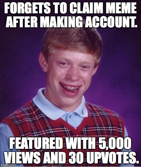 FUUUUUUUUUUUUUUUUUUUUUUUUUUUUUUUUUUUUUUUUUUUUUUUUUUUUUUUUUUUUUUUUUUUUUUUUUUUUUUUUUUUUUUUUUUUUUUUUUUUUUUUUUUUUUUUUUUUUUUUUUUUUUUU | FORGETS TO CLAIM MEME AFTER MAKING ACCOUNT. FEATURED WITH 5,000 VIEWS AND 30 UPVOTES. | image tagged in memes,bad luck brian | made w/ Imgflip meme maker