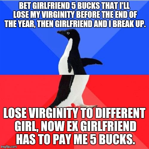 Socially Awkward Awesome Penguin Meme | BET GIRLFRIEND 5 BUCKS THAT I'LL LOSE MY VIRGINITY BEFORE THE END OF THE YEAR, THEN GIRLFRIEND AND I BREAK UP. LOSE VIRGINITY TO DIFFERENT GIRL, NOW EX GIRLFRIEND HAS TO PAY ME 5 BUCKS. | image tagged in memes,socially awkward awesome penguin,AdviceAnimals | made w/ Imgflip meme maker