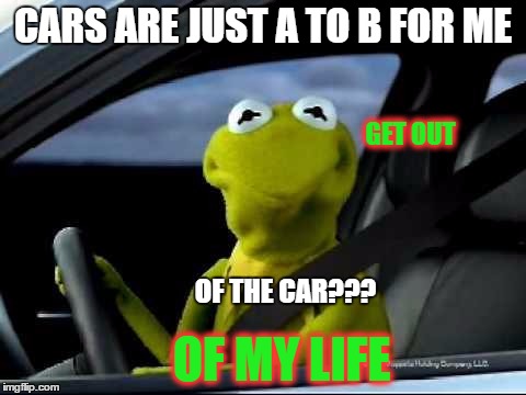 Kermit Car | CARS ARE JUST A TO B FOR ME; GET OUT; OF THE CAR??? OF MY LIFE | image tagged in kermit car,cars | made w/ Imgflip meme maker