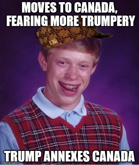 Bad Luck Brian | MOVES TO CANADA, FEARING MORE TRUMPERY; TRUMP ANNEXES CANADA | image tagged in memes,bad luck brian,scumbag | made w/ Imgflip meme maker