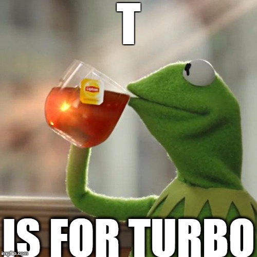 But That's None Of My Business | T; IS FOR TURBO | image tagged in memes,kermit the frog,turbo | made w/ Imgflip meme maker
