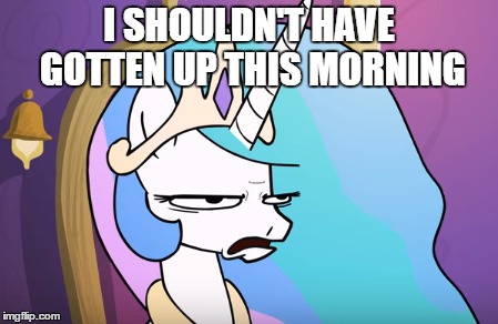I SHOULDN'T HAVE GOTTEN UP THIS MORNING | image tagged in celestia | made w/ Imgflip meme maker