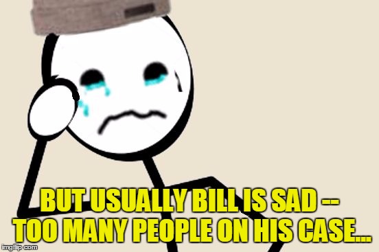 Stick Figure Problems | BUT USUALLY BILL IS SAD -- TOO MANY PEOPLE ON HIS CASE... | image tagged in stick figure problems | made w/ Imgflip meme maker