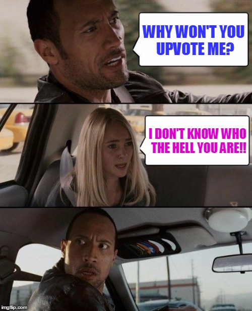 The Rock Driving | WHY WON'T YOU UPVOTE ME? I DON'T KNOW WHO THE HELL YOU ARE!! | image tagged in memes,the rock driving,your friendly neighborhood anonymous memer | made w/ Imgflip meme maker