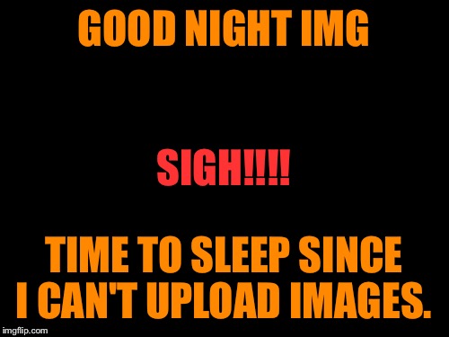 Is it the storm, my cell coverage or internet provider......  | GOOD NIGHT IMG; SIGH!!!! TIME TO SLEEP SINCE I CAN'T UPLOAD IMAGES. | image tagged in funny memes,imgflip down | made w/ Imgflip meme maker