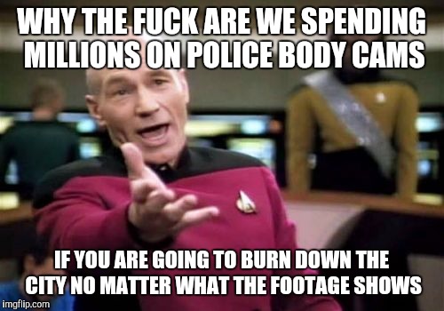 Picard Wtf Meme | WHY THE FUCK ARE WE SPENDING MILLIONS ON POLICE BODY CAMS; IF YOU ARE GOING TO BURN DOWN THE CITY NO MATTER WHAT THE FOOTAGE SHOWS | image tagged in memes,picard wtf,AdviceAnimals | made w/ Imgflip meme maker
