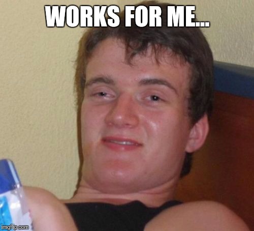 10 Guy Meme | WORKS FOR ME... | image tagged in memes,10 guy | made w/ Imgflip meme maker