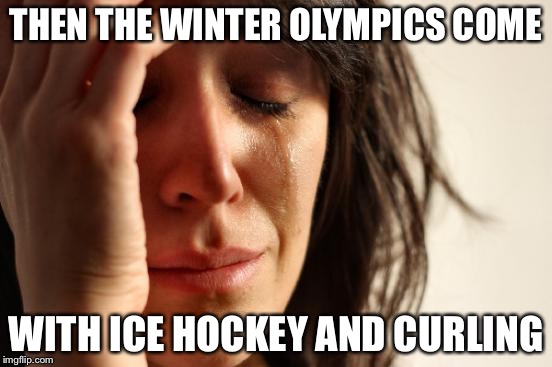 First World Problems Meme | THEN THE WINTER OLYMPICS COME WITH ICE HOCKEY AND CURLING | image tagged in memes,first world problems | made w/ Imgflip meme maker